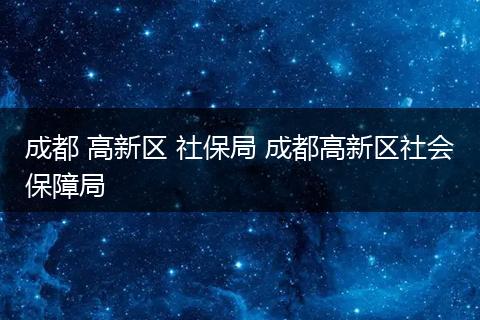 成都 高新区 社保局 成都高新区社会保障局