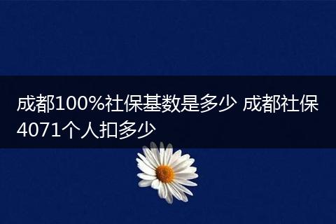 成都100%社保基数是多少 成都社保4071个人扣多少