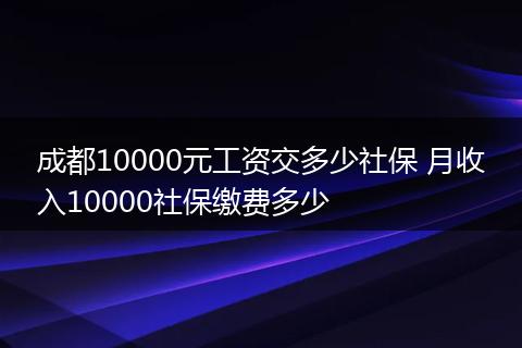 成都10000元工资交多少社保 月收入10000社保缴费多少