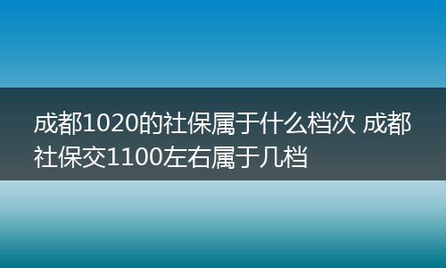 成都1020的社保属于什么档次 成都社保交1100左右属于几档