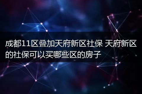 成都11区叠加天府新区社保 天府新区的社保可以买哪些区的房子