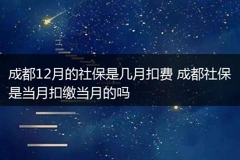 成都12月的社保是几月扣费 成都社保是当月扣缴当月的吗