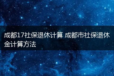成都17社保退休计算 成都市社保退休金计算方法