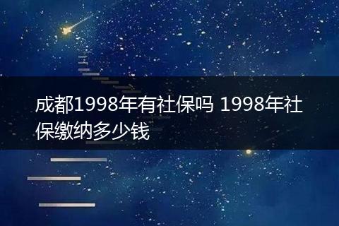 成都1998年有社保吗 1998年社保缴纳多少钱