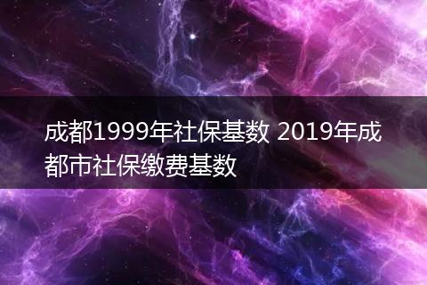 成都1999年社保基数 2019年成都市社保缴费基数