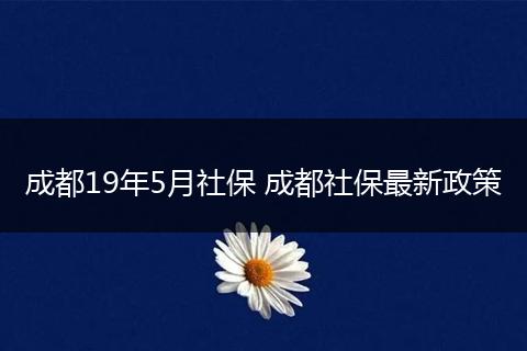 成都19年5月社保 成都社保最新政策