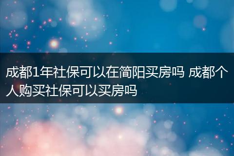 成都1年社保可以在简阳买房吗 成都个人购买社保可以买房吗