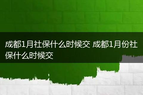 成都1月社保什么时候交 成都1月份社保什么时候交