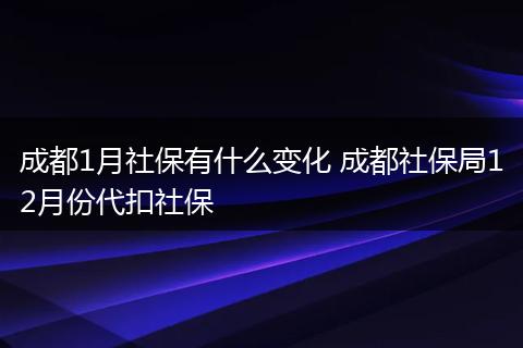 成都1月社保有什么变化 成都社保局12月份代扣社保