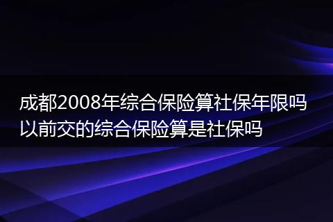 成都2008年综合保险算社保年限吗 以前交的综合保险算是社保吗
