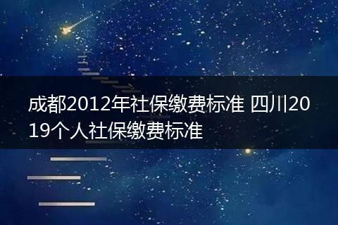 成都2012年社保缴费标准 四川2019个人社保缴费标准