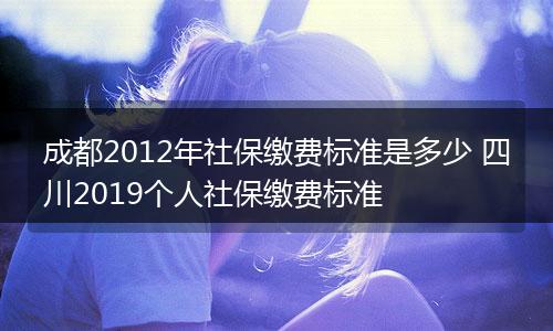 成都2012年社保缴费标准是多少 四川2019个人社保缴费标准