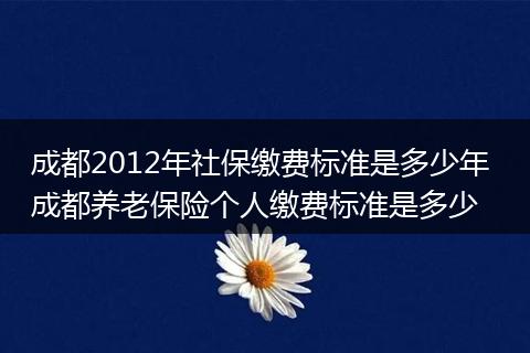 成都2012年社保缴费标准是多少年 成都养老保险个人缴费标准是多少