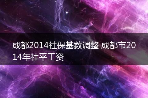 成都2014社保基数调整 成都市2014年社平工资