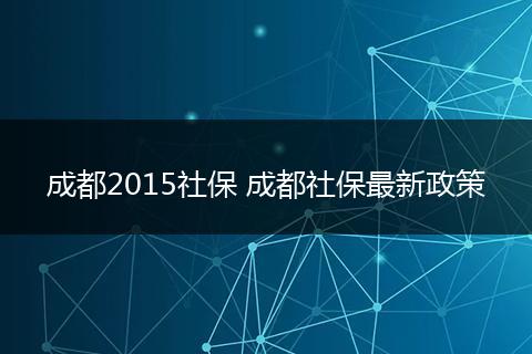 成都2015社保 成都社保最新政策