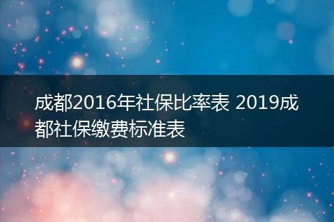 成都2016年社保比率表 2019成都社保缴费标准表