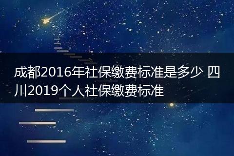 成都2016年社保缴费标准是多少 四川2019个人社保缴费标准