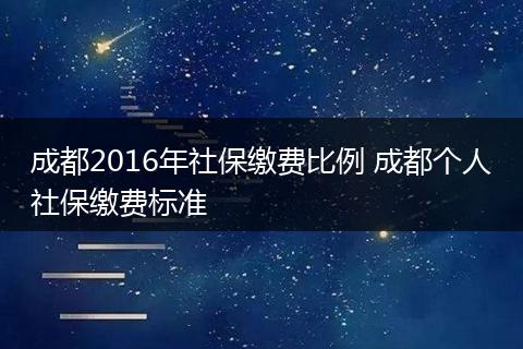 成都2016年社保缴费比例 成都个人社保缴费标准