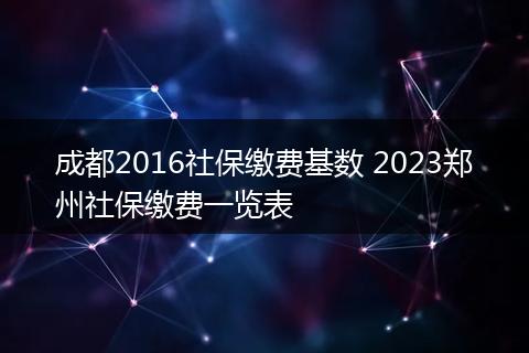 成都2016社保缴费基数 2023郑州社保缴费一览表