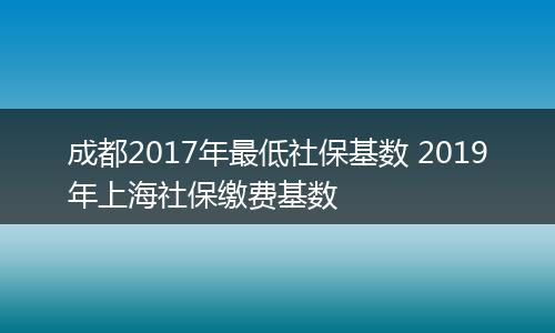 成都2017年最低社保基数 2019年上海社保缴费基数