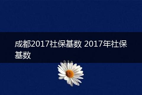 成都2017社保基数 2017年社保基数