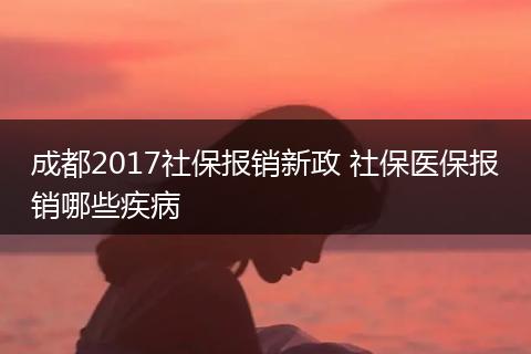 成都2017社保报销新政 社保医保报销哪些疾病