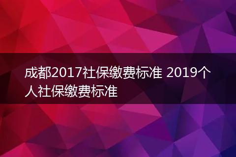成都2017社保缴费标准 2019个人社保缴费标准