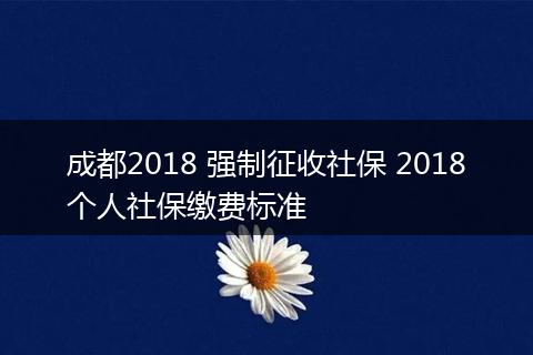 成都2018 强制征收社保 2018个人社保缴费标准