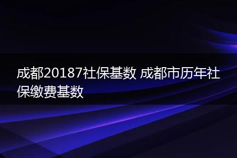 成都20187社保基数 成都市历年社保缴费基数