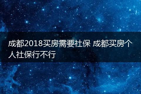 成都2018买房需要社保 成都买房个人社保行不行
