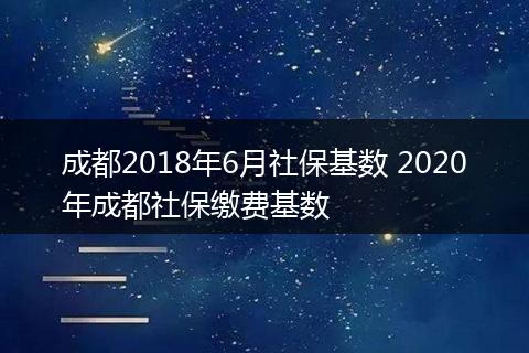 成都2018年6月社保基数 2020年成都社保缴费基数