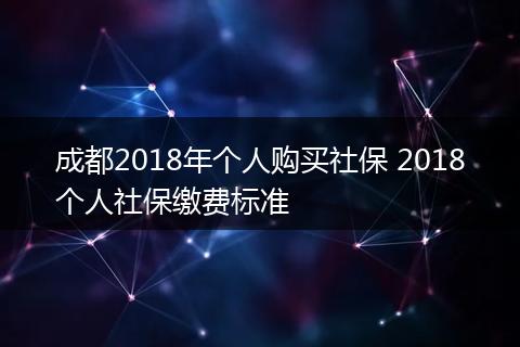 成都2018年个人购买社保 2018个人社保缴费标准