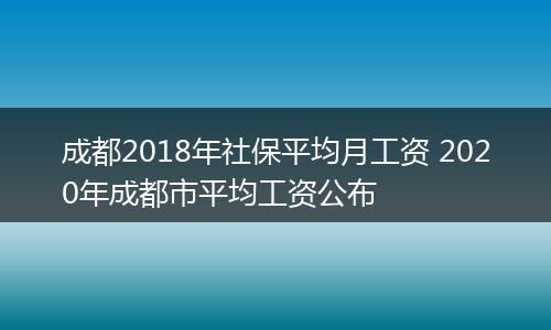 成都2018年社保平均月工资 2020年成都市平均工资公布