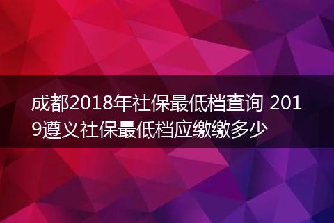 成都2018年社保最低档查询 2019遵义社保最低档应缴缴多少