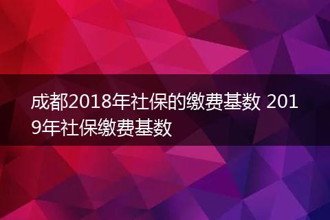 成都2018年社保的缴费基数 2019年社保缴费基数