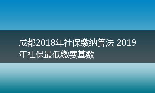 成都2018年社保缴纳算法 2019年社保最低缴费基数