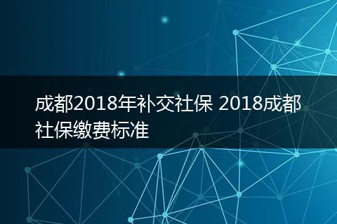 成都2018年补交社保 2018成都社保缴费标准