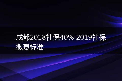 成都2018社保40% 2019社保缴费标准
