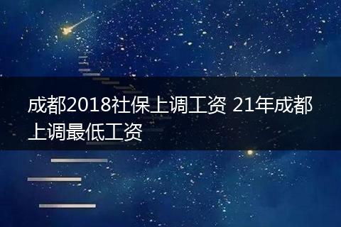 成都2018社保上调工资 21年成都上调最低工资