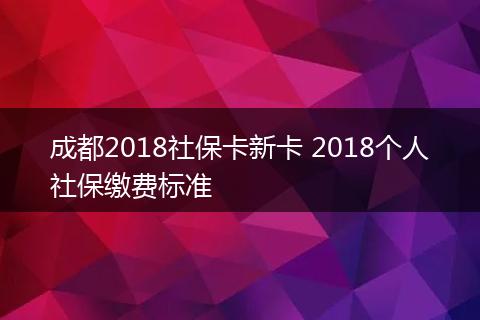 成都2018社保卡新卡 2018个人社保缴费标准