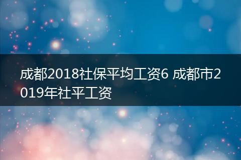 成都2018社保平均工资6 成都市2019年社平工资