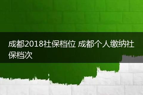 成都2018社保档位 成都个人缴纳社保档次