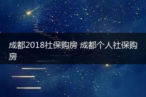 成都2018社保购房 成都个人社保购房