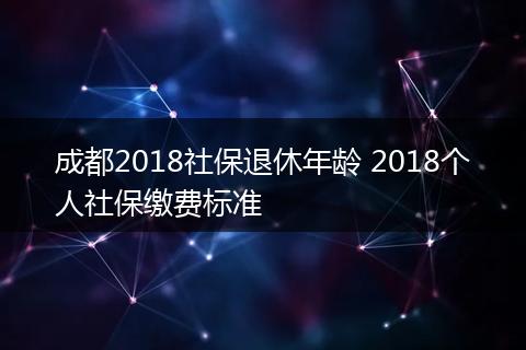成都2018社保退休年龄 2018个人社保缴费标准