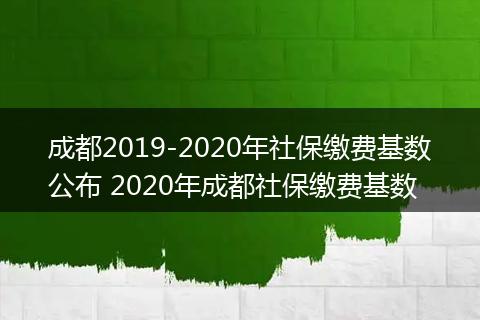 成都2019-2020年社保缴费基数公布 2020年成都社保缴费基数
