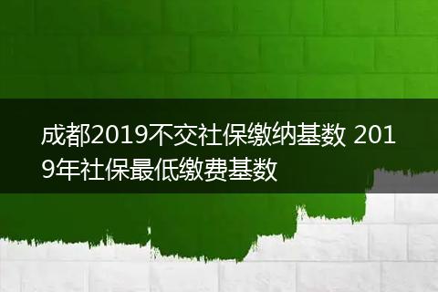 成都2019不交社保缴纳基数 2019年社保最低缴费基数