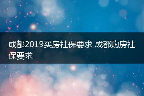成都2019买房社保要求 成都购房社保要求