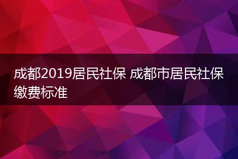 成都2019居民社保 成都市居民社保缴费标准