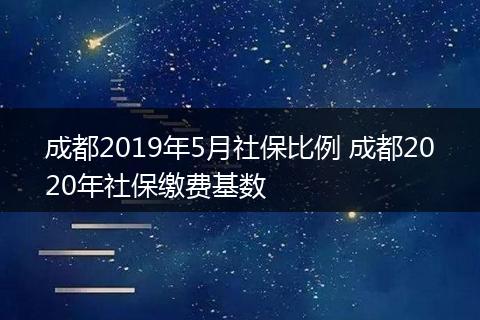 成都2019年5月社保比例 成都2020年社保缴费基数