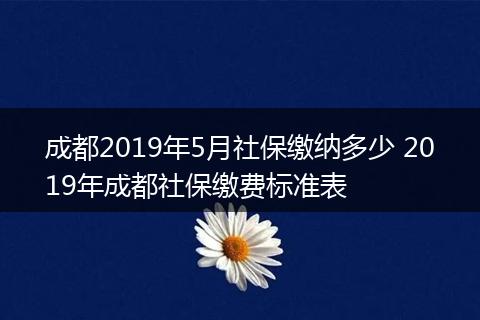 成都2019年5月社保缴纳多少 2019年成都社保缴费标准表
